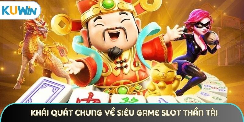 Những khái quát chung về siêu game slot Thần Tài 